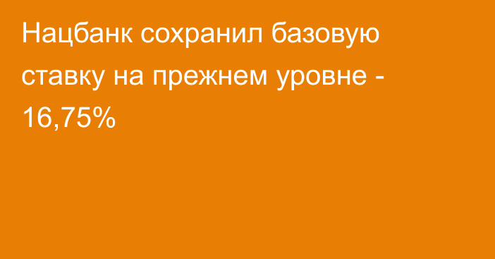 Нацбанк сохранил базовую ставку на прежнем уровне - 16,75%