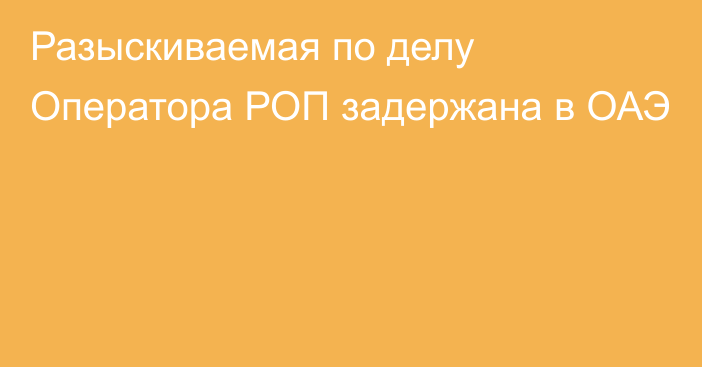 Разыскиваемая по делу Оператора РОП задержана в ОАЭ