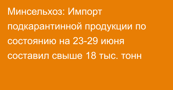 Минсельхоз: Импорт подкарантинной продукции по состоянию на 23-29 июня составил свыше 18 тыс. тонн