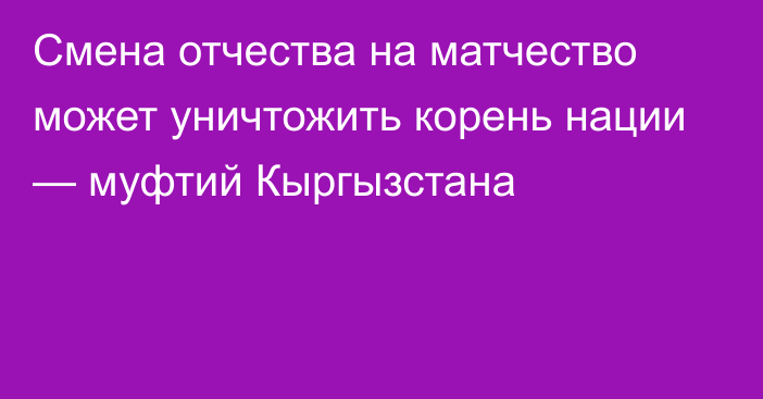 Смена отчества на матчество может уничтожить корень нации — муфтий Кыргызстана