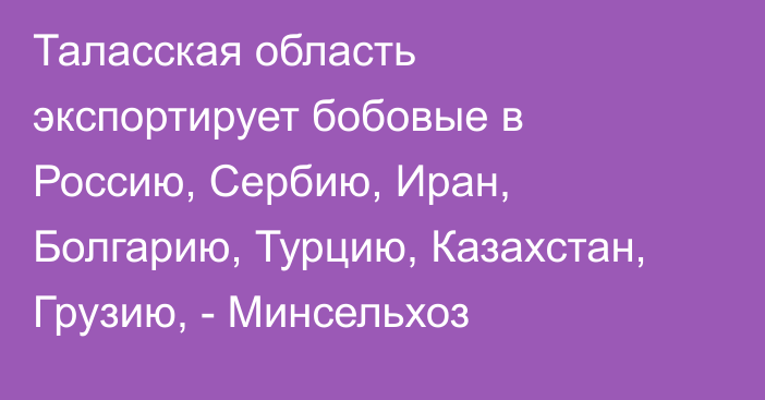 Таласская область экспортирует бобовые в Россию, Сербию, Иран, Болгарию, Турцию, Казахстан, Грузию, - Минсельхоз