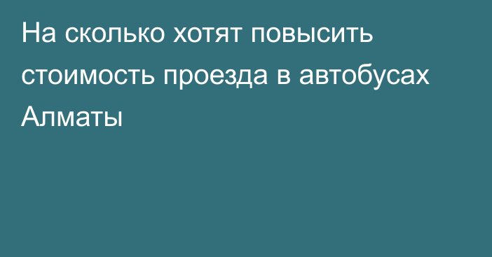 На сколько хотят повысить стоимость проезда в автобусах Алматы