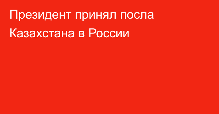 Президент принял посла Казахстана в России