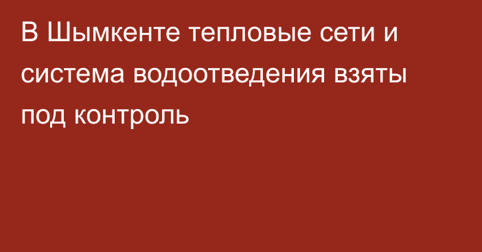 В Шымкенте тепловые сети и система водоотведения взяты под контроль  