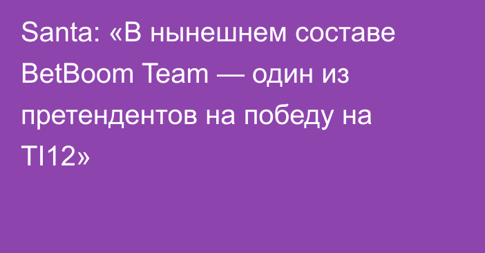 Santa: «В нынешнем составе BetBoom Team — один из претендентов на победу на TI12»