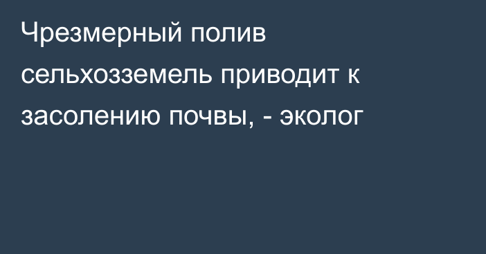 Чрезмерный полив сельхозземель приводит к засолению почвы, - эколог