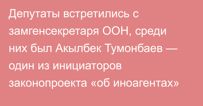 Депутаты встретились с замгенсекретаря ООН, среди них был Акылбек Тумонбаев — один из инициаторов законопроекта «об иноагентах»