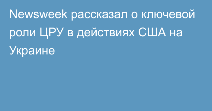 Newsweek рассказал о ключевой роли ЦРУ в действиях США на Украине