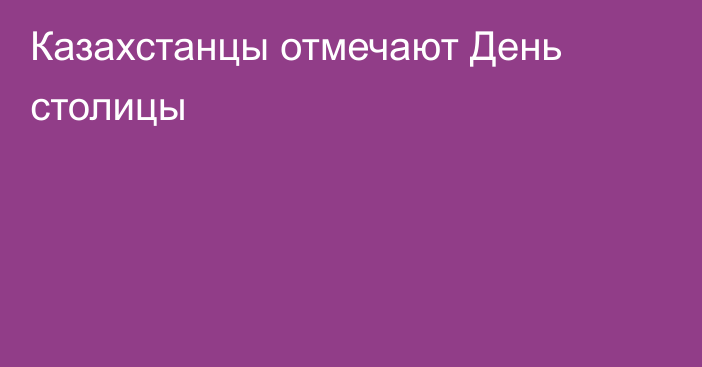 Казахстанцы отмечают День столицы