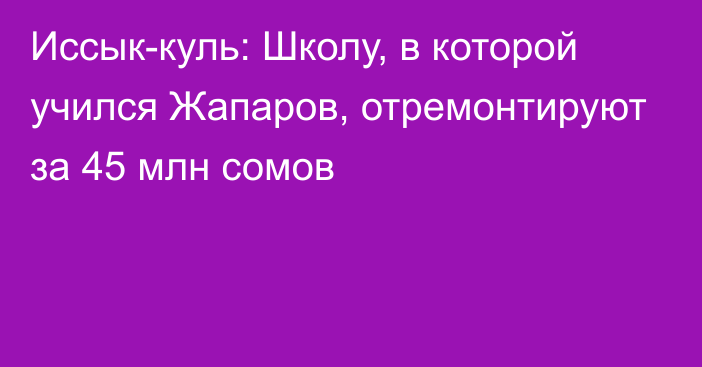 Иссык-куль: Школу, в которой учился Жапаров, отремонтируют за 45 млн сомов