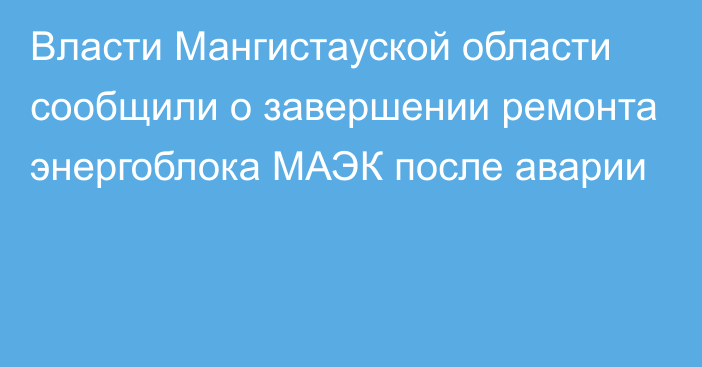 Власти Мангистауской области сообщили о завершении ремонта энергоблока МАЭК после аварии