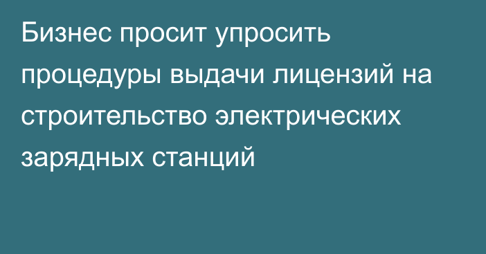 Бизнес просит упросить процедуры выдачи лицензий на строительство электрических зарядных станций