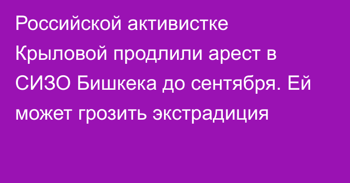 Российской активистке Крыловой продлили арест в СИЗО Бишкека до сентября. Ей может грозить экстрадиция