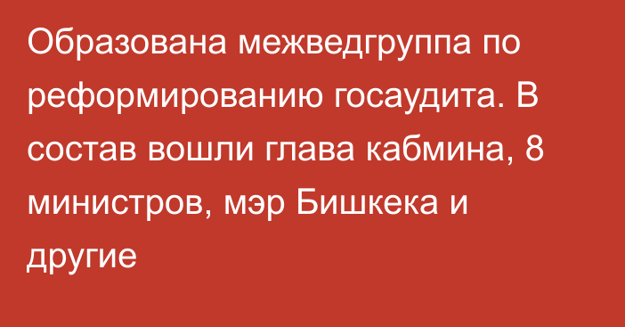 Образована межведгруппа по реформированию госаудита. В состав вошли глава кабмина, 8 министров, мэр Бишкека и другие