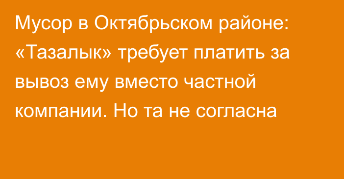 Мусор в Октябрьском районе: «Тазалык» требует платить за вывоз ему вместо частной компании. Но та не согласна