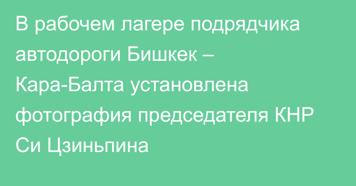 В рабочем лагере подрядчика автодороги Бишкек – Кара-Балта установлена фотография председателя КНР Си Цзиньпина