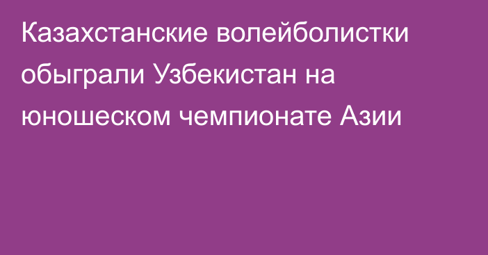 Казахстанские волейболистки обыграли Узбекистан на юношеском чемпионате Азии