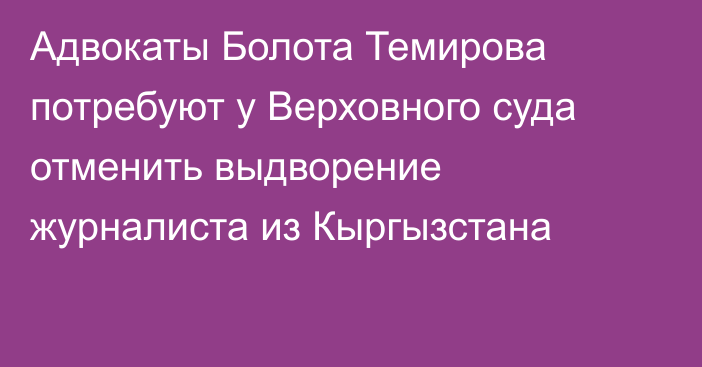 Адвокаты Болота Темирова потребуют у Верховного суда отменить выдворение журналиста из Кыргызстана