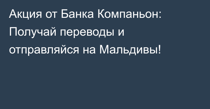 Акция от Банка Компаньон: Получай переводы и отправляйся на Мальдивы!