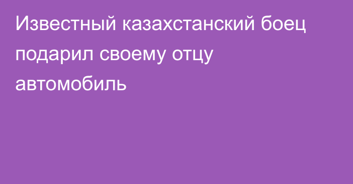 Известный казахстанский боец подарил своему отцу автомобиль