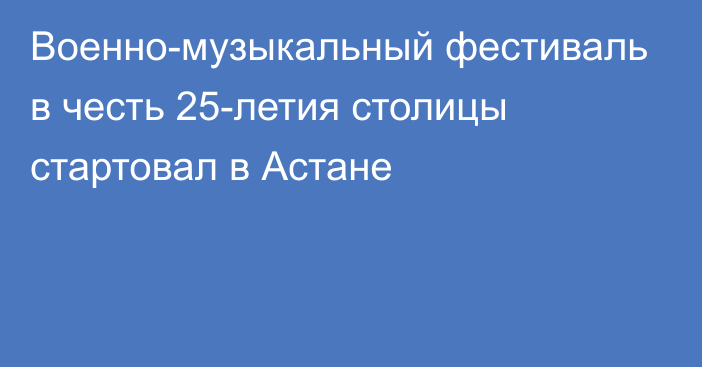 Военно-музыкальный фестиваль в честь 25-летия столицы стартовал в Астане