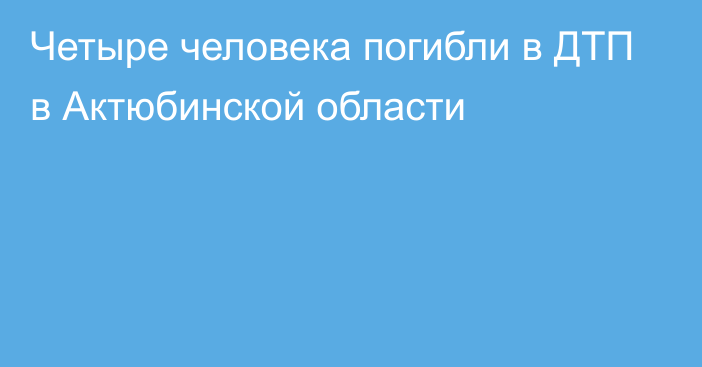 Четыре человека погибли в ДТП в Актюбинской области