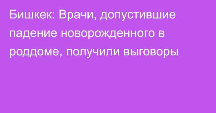 Бишкек: Врачи, допустившие падение новорожденного в роддоме, получили выговоры