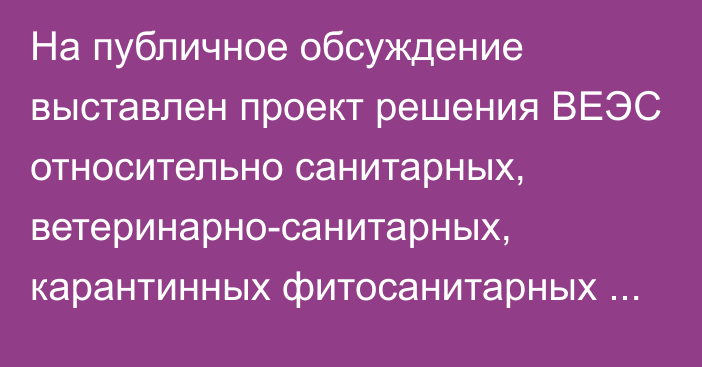 На публичное обсуждение выставлен проект решения ВЕЭС относительно санитарных, ветеринарно-санитарных, карантинных фитосанитарных мер