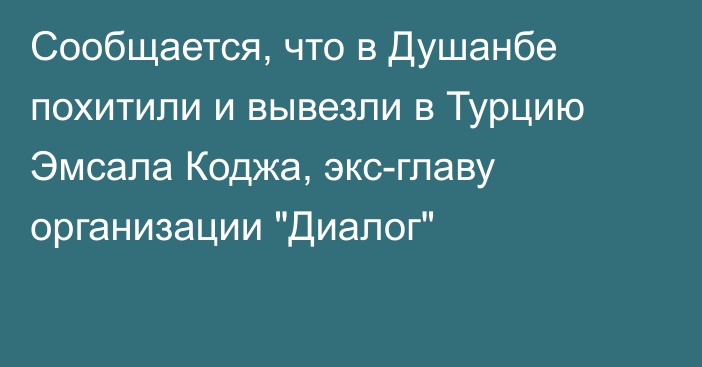 Сообщается, что в Душанбе похитили и вывезли в Турцию Эмсала Коджа, экс-главу организации 