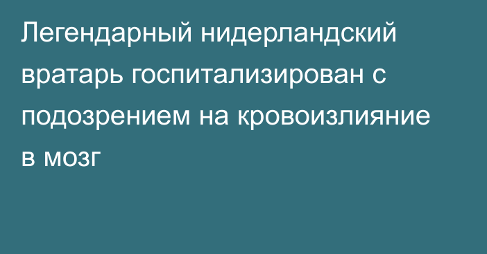 Легендарный нидерландский вратарь госпитализирован с подозрением на кровоизлияние в мозг