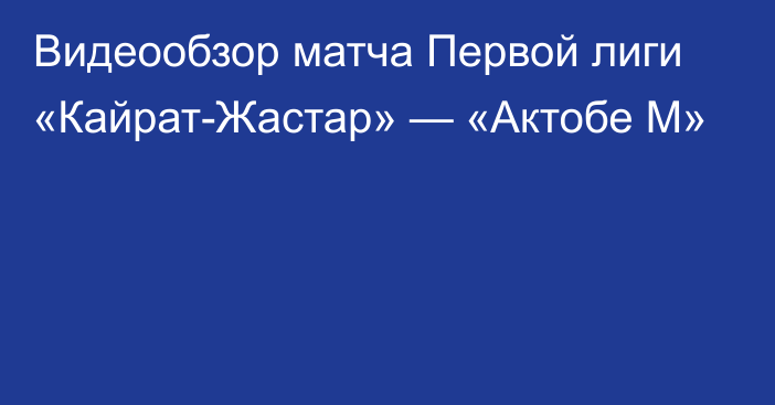 Видеообзор матча Первой лиги «Кайрат-Жастар» — «Актобе М»