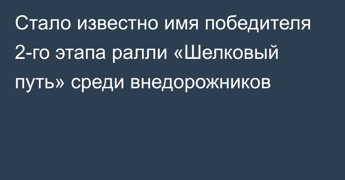 Стало известно имя победителя 2-го этапа ралли «Шелковый путь» среди внедорожников