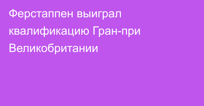 Ферстаппен выиграл квалификацию Гран-при Великобритании