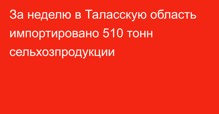 За неделю в Таласскую область импортировано 510 тонн сельхозпродукции