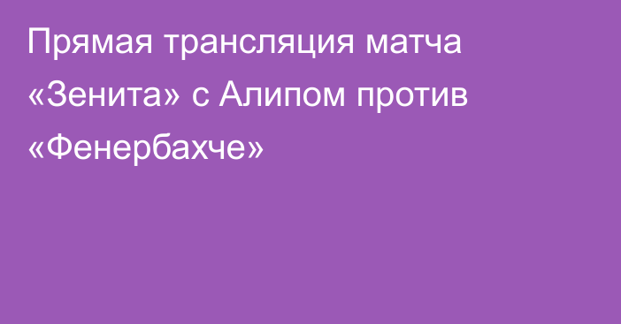 Прямая трансляция матча «Зенита» с Алипом против «Фенербахче»