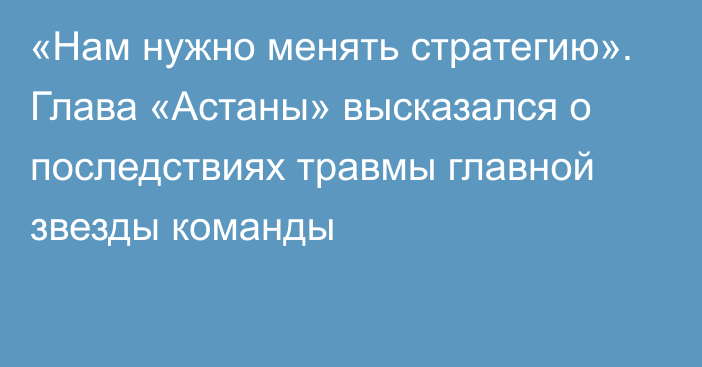 «Нам нужно менять стратегию». Глава «Астаны» высказался о последствиях травмы главной звезды команды