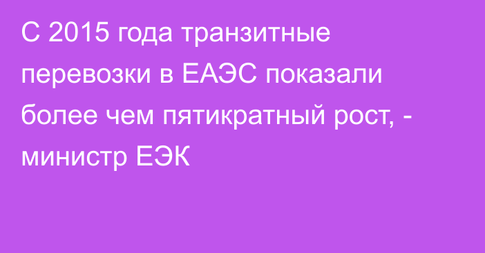 С 2015 года транзитные перевозки в ЕАЭС показали более чем пятикратный рост, - министр ЕЭК