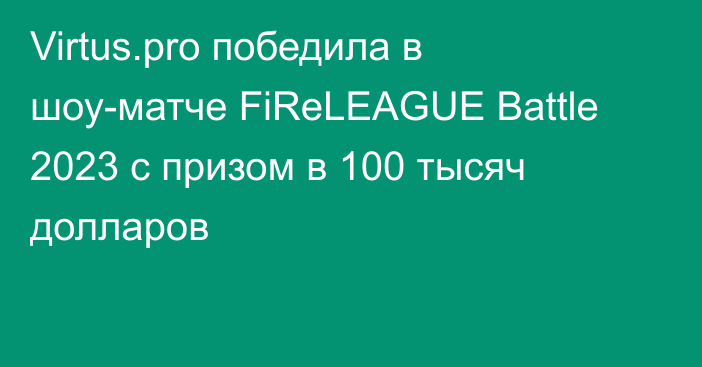 Virtus.pro победила в шоу-матче FiReLEAGUE Battle 2023 с призом в 100 тысяч долларов