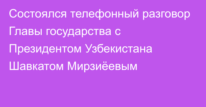 Состоялся телефонный разговор Главы государства с Президентом Узбекистана Шавкатом Мирзиёевым