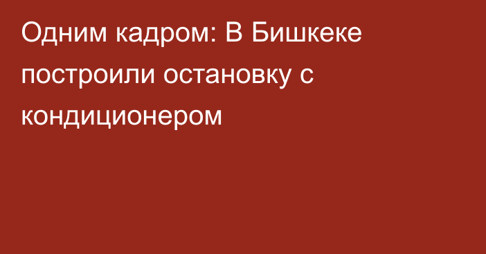 Одним кадром: В Бишкеке построили остановку с кондиционером