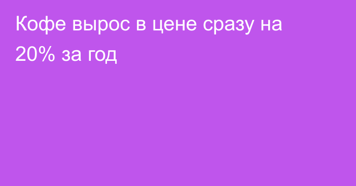 Кофе вырос в цене сразу на 20% за год