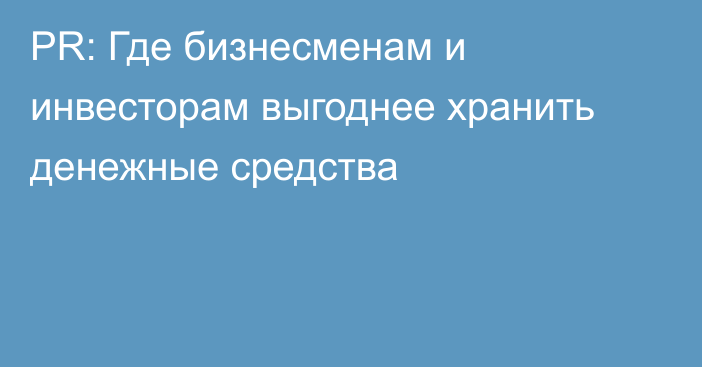 PR: Где бизнесменам и инвесторам выгоднее хранить денежные средства