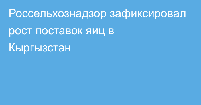 Россельхознадзор зафиксировал рост поставок яиц в Кыргызстан