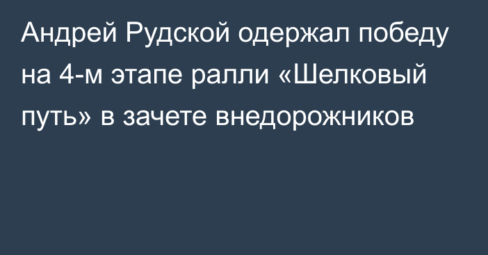 Андрей Рудской одержал победу на 4-м этапе ралли «Шелковый путь» в зачете внедорожников