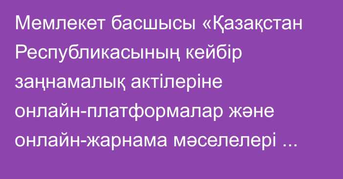 Мемлекет басшысы «Қазақстан Республикасының кейбір заңнамалық актілеріне онлайн-платформалар және онлайн-жарнама мәселелері бойынша өзгерістер мен толықтырулар енгізу туралы» Қазақстан Республикасының Заңына қол қойды