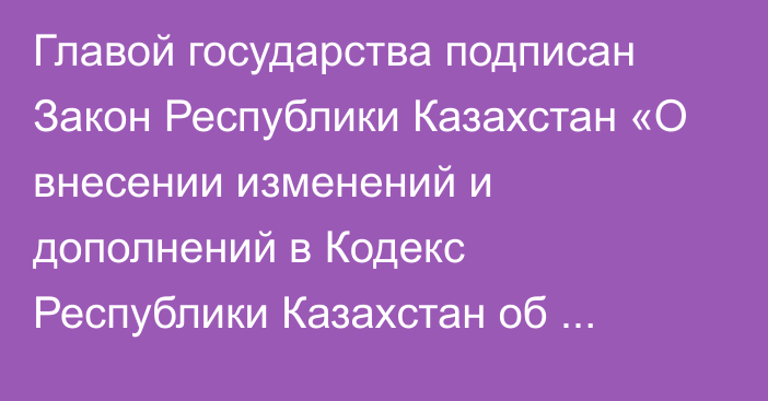 Главой государства подписан Закон Республики Казахстан «О внесении изменений и дополнений в Кодекс Республики Казахстан об административных правонарушениях» 