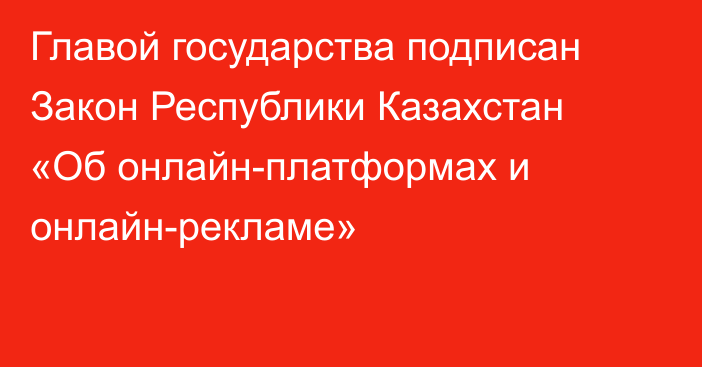 Главой государства подписан Закон Республики Казахстан «Об онлайн-платформах и онлайн-рекламе»