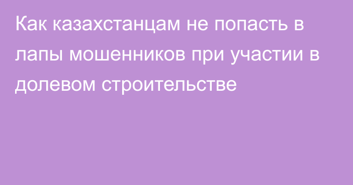 Как казахстанцам не попасть в лапы мошенников при участии в долевом строительстве