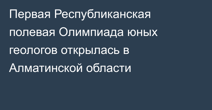 Первая Республиканская полевая Олимпиада юных геологов открылась в Алматинской области