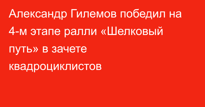 Александр Гилемов победил на 4-м этапе ралли «Шелковый путь» в зачете квадроциклистов